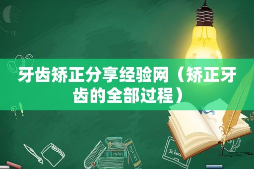 牙齿矫正分享经验网（矫正牙齿的全部过程）