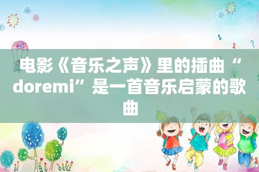 电影《音乐之声》里的插曲“doremi”是一首音乐启蒙的歌曲