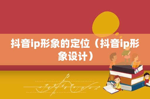 抖音ip形象的定位（抖音ip形象设计）