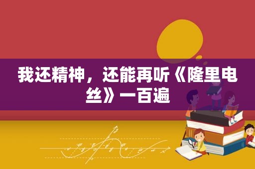 我还精神，还能再听《隆里电丝》一百遍