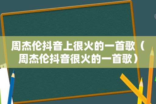 周杰伦抖音上很火的一首歌（周杰伦抖音很火的一首歌）