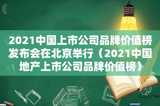 2021中国上市公司品牌价值榜发布会在北京举行（2021中国地产上市公司品牌价值榜）