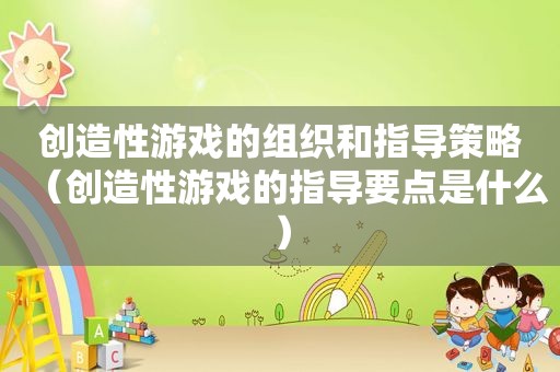 创造性游戏的组织和指导策略（创造性游戏的指导要点是什么）