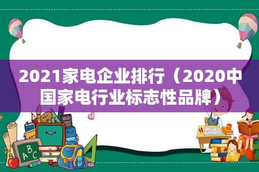 2021家电企业排行（2020中国家电行业标志性品牌）