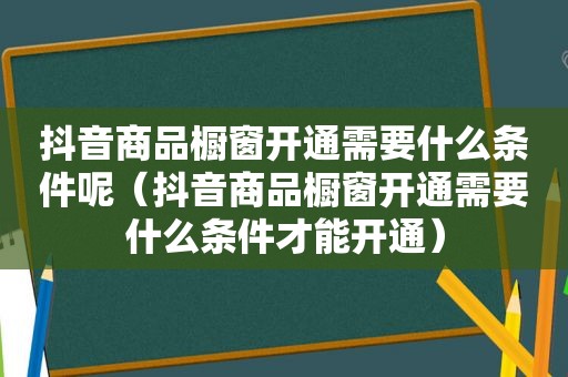 抖音商品橱窗开通需要什么条件呢（抖音商品橱窗开通需要什么条件才能开通）