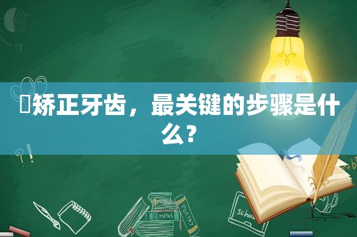 ​矫正牙齿，最关键的步骤是什么？