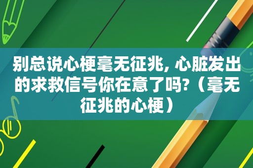 别总说心梗毫无征兆, 心脏发出的求救信号你在意了吗?（毫无征兆的心梗）