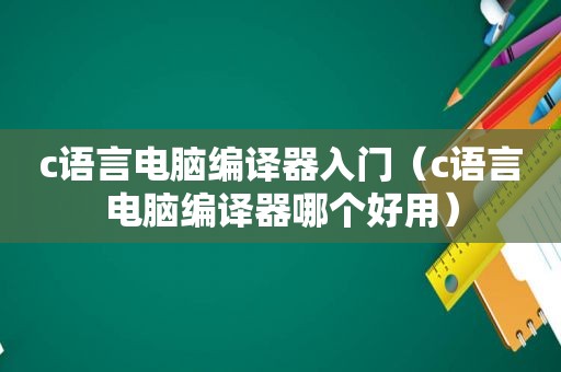 c语言电脑编译器入门（c语言电脑编译器哪个好用）