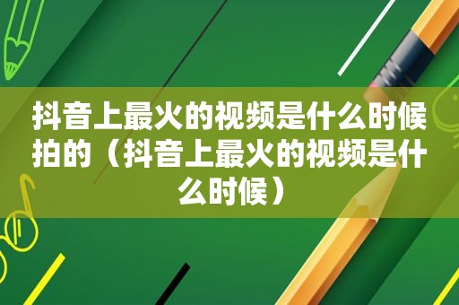 抖音上最火的视频是什么时候拍的（抖音上最火的视频是什么时候）