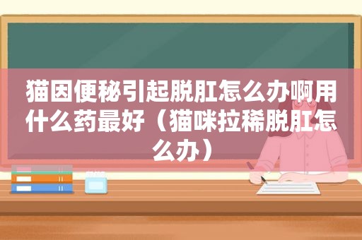 猫因便秘引起脱肛怎么办啊用什么药最好（猫咪拉稀脱肛怎么办）