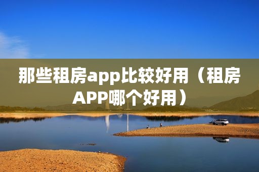 那些租房app比较好用（租房APP哪个好用）