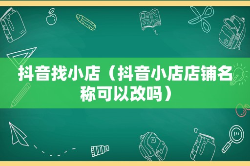 抖音找小店（抖音小店店铺名称可以改吗）