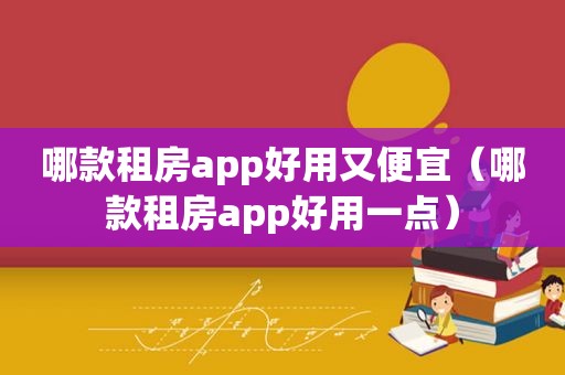 哪款租房app好用又便宜（哪款租房app好用一点）