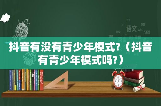 抖音有没有青少年模式?（抖音有青少年模式吗?）