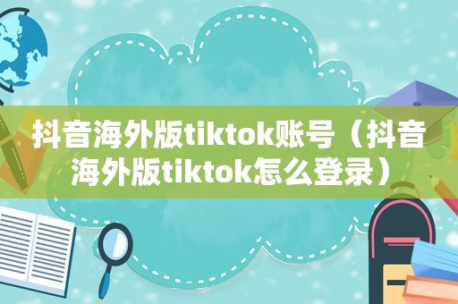 抖音海外版tiktok账号（抖音海外版tiktok怎么登录）