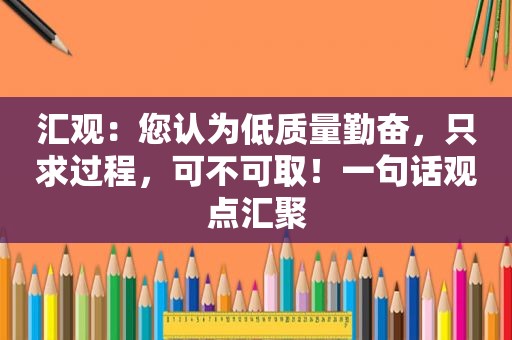 汇观：您认为低质量勤奋，只求过程，可不可取！一句话观点汇聚