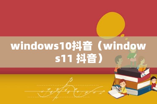 windows10抖音（windows11 抖音）