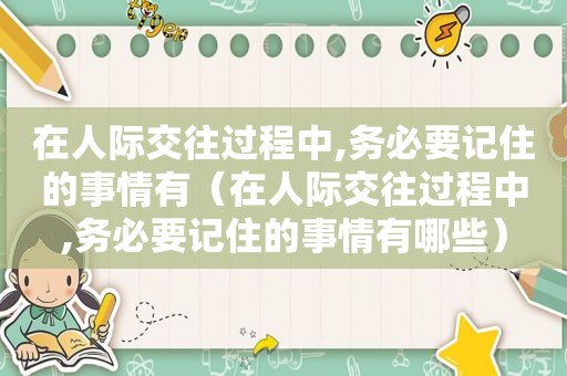 在人际交往过程中,务必要记住的事情有（在人际交往过程中,务必要记住的事情有哪些）