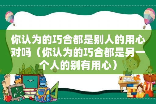 你认为的巧合都是别人的用心对吗（你认为的巧合都是另一个人的别有用心）