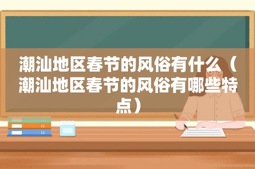 潮汕地区春节的风俗有什么（潮汕地区春节的风俗有哪些特点）