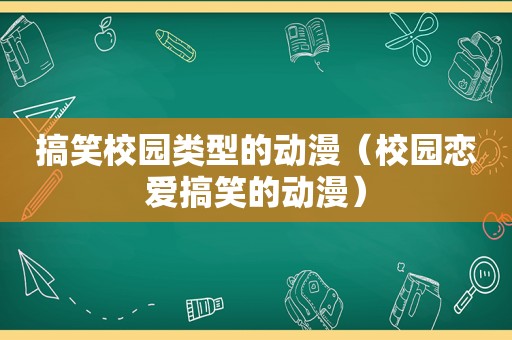 搞笑校园类型的动漫（校园恋爱搞笑的动漫）