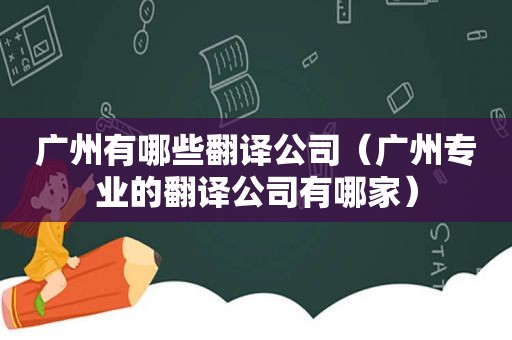 广州有哪些翻译公司（广州专业的翻译公司有哪家）