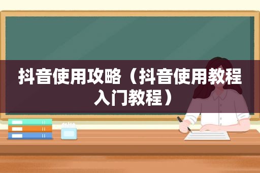 抖音使用攻略（抖音使用教程 入门教程）