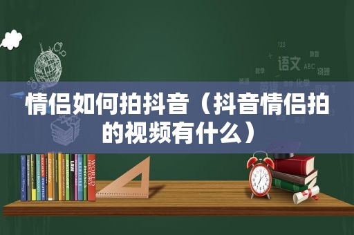 情侣如何拍抖音（抖音情侣拍的视频有什么）