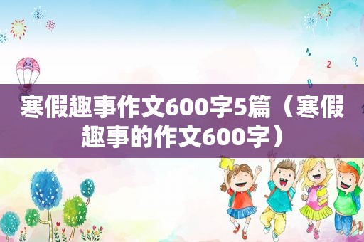 寒假趣事作文600字5篇（寒假趣事的作文600字）