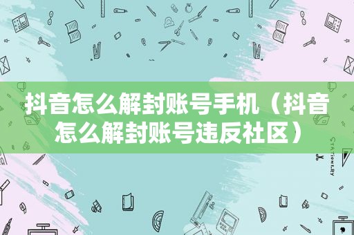 抖音怎么解封账号手机（抖音怎么解封账号违反社区）