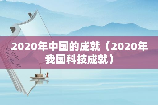 2020年中国的成就（2020年我国科技成就）