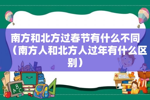 南方和北方过春节有什么不同（南方人和北方人过年有什么区别）