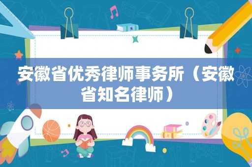 安徽省优秀律师事务所（安徽省知名律师）