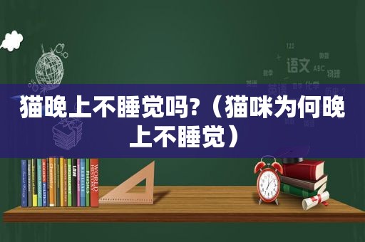 猫晚上不睡觉吗?（猫咪为何晚上不睡觉）