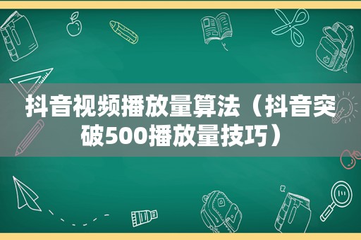 抖音视频播放量算法（抖音突破500播放量技巧）