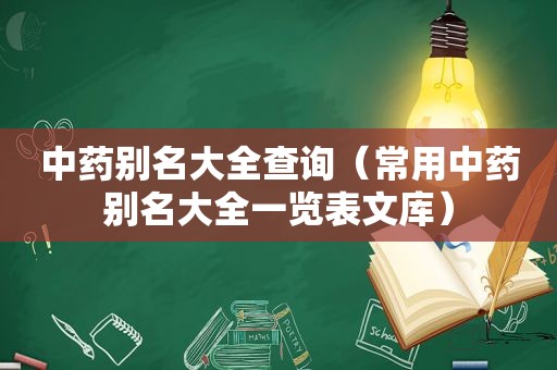 中药别名大全查询（常用中药别名大全一览表文库）