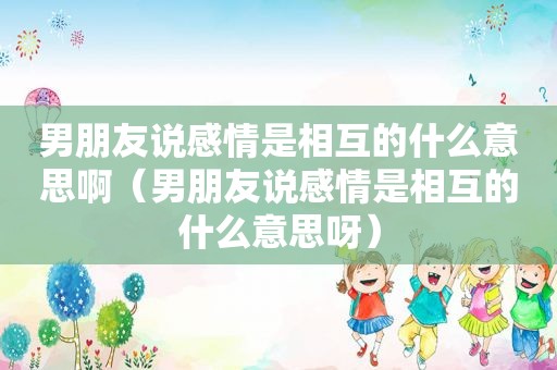 男朋友说感情是相互的什么意思啊（男朋友说感情是相互的什么意思呀）