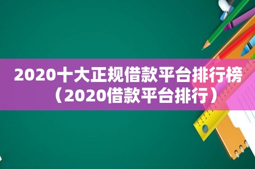 2020十大正规借款平台排行榜（2020借款平台排行）