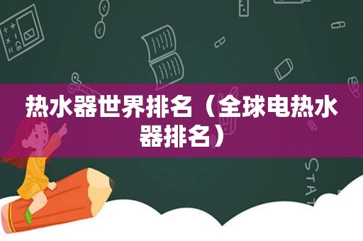 热水器世界排名（全球电热水器排名）