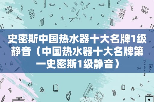 史密斯中国热水器十大名牌1级静音（中国热水器十大名牌第一史密斯1级静音）