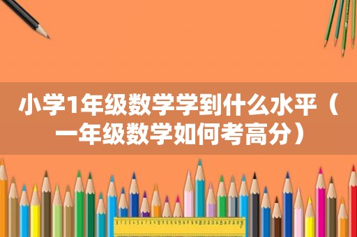 小学1年级数学学到什么水平（一年级数学如何考高分）