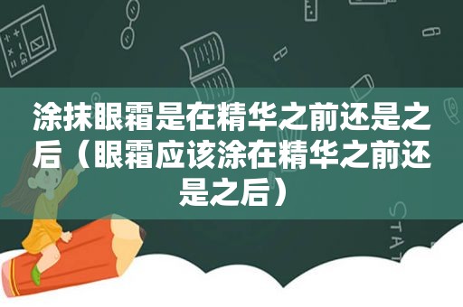 涂抹眼霜是在精华之前还是之后（眼霜应该涂在精华之前还是之后）