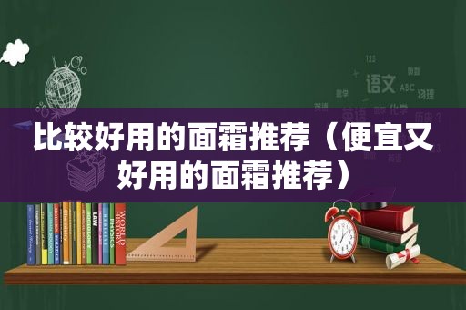 比较好用的面霜推荐（便宜又好用的面霜推荐）