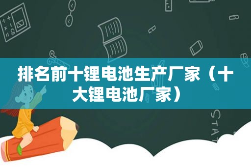 排名前十锂电池生产厂家（十大锂电池厂家）