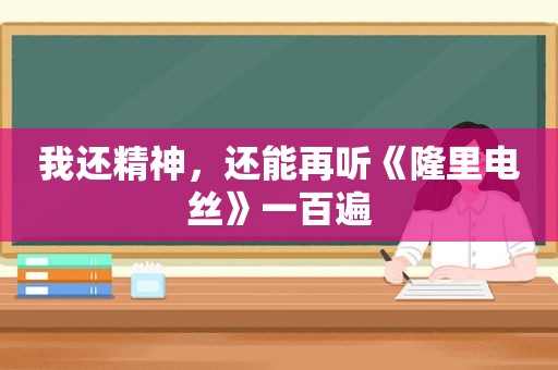 我还精神，还能再听《隆里电丝》一百遍