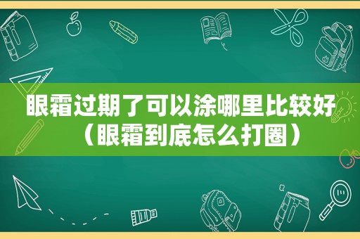 眼霜过期了可以涂哪里比较好（眼霜到底怎么打圈）