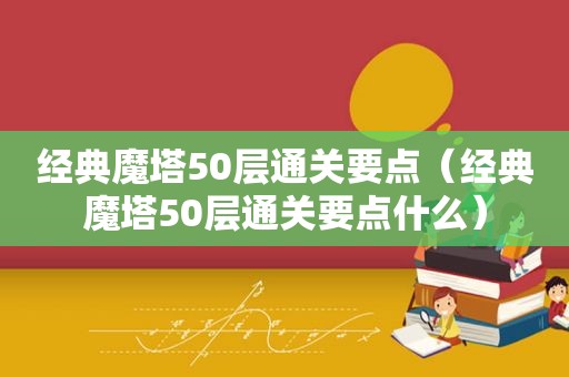 经典魔塔50层通关要点（经典魔塔50层通关要点什么）