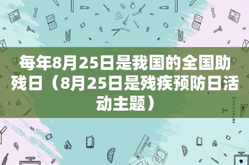 每年8月25日是我国的全国助残日（8月25日是残疾预防日活动主题）