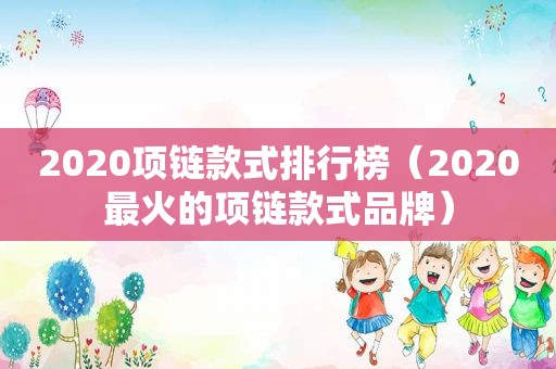 2020项链款式排行榜（2020最火的项链款式品牌）