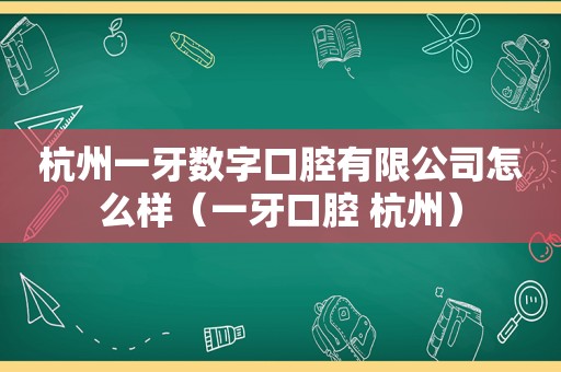 杭州一牙数字口腔有限公司怎么样（一牙口腔 杭州）